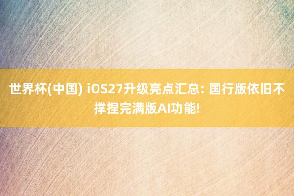 世界杯(中国) iOS27升级亮点汇总: 国行版依旧不撑捏完满版AI功能!