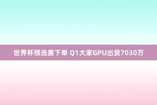世界杯预选赛下单 Q1大家GPU出货7030万