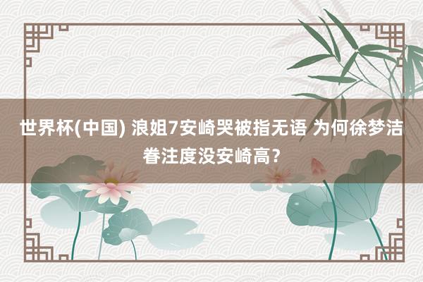 世界杯(中国) 浪姐7安崎哭被指无语 为何徐梦洁眷注度没安崎高？