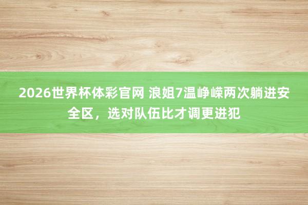 2026世界杯体彩官网 浪姐7温峥嵘两次躺进安全区，选对队伍比才调更进犯