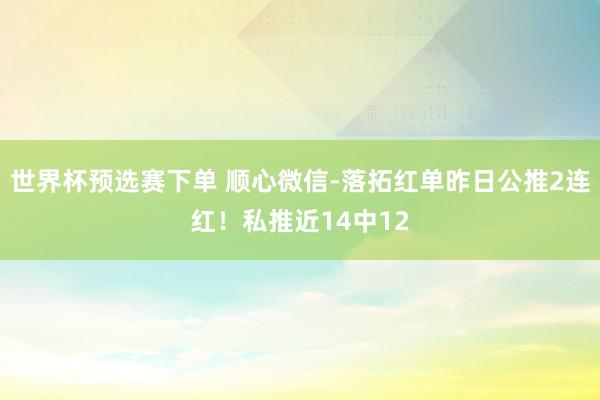 世界杯预选赛下单 顺心微信-落拓红单昨日公推2连红！私推近14中12