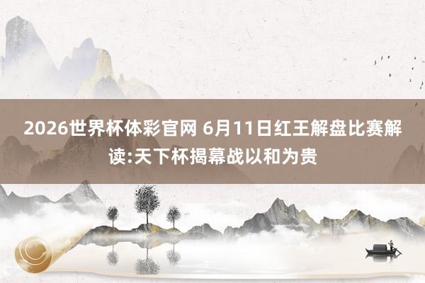 2026世界杯体彩官网 6月11日红王解盘比赛解读:天下杯揭幕战以和为贵