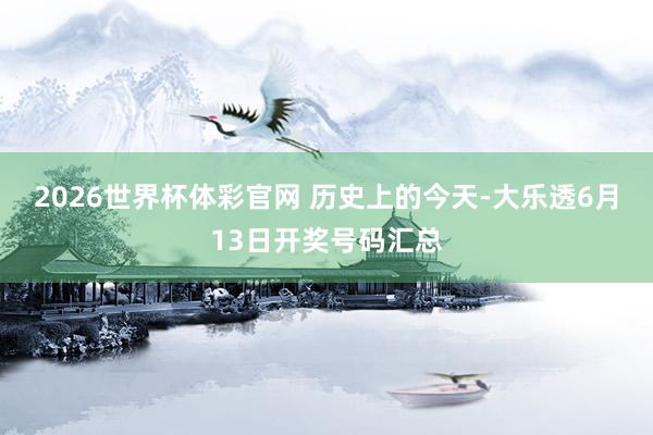2026世界杯体彩官网 历史上的今天-大乐透6月13日开奖号码汇总