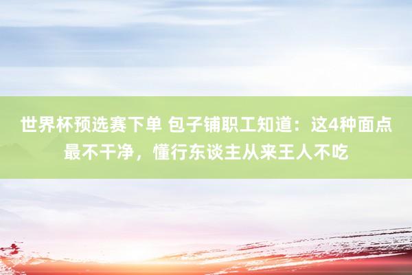 世界杯预选赛下单 包子铺职工知道：这4种面点最不干净，懂行东谈主从来王人不吃