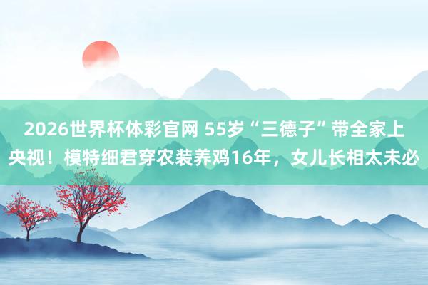 2026世界杯体彩官网 55岁“三德子”带全家上央视！模特细君穿农装养鸡16年，女儿长相太未必