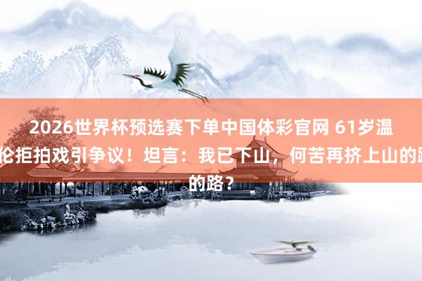 2026世界杯预选赛下单中国体彩官网 61岁温兆伦拒拍戏引争议！坦言：我已下山，何苦再挤上山的路？