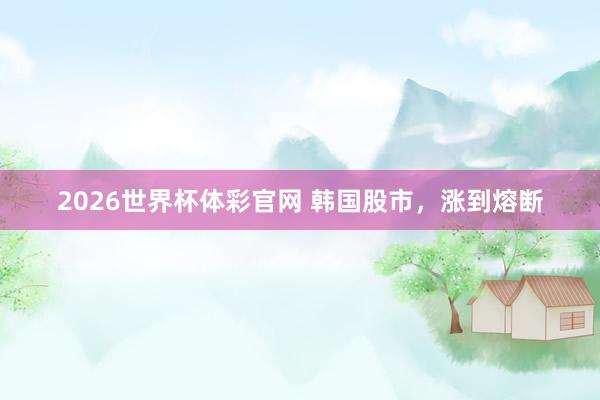 2026世界杯体彩官网 韩国股市，涨到熔断
