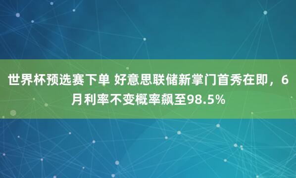 世界杯预选赛下单 好意思联储新掌门首秀在即，6月利率不变概率飙至98.5%