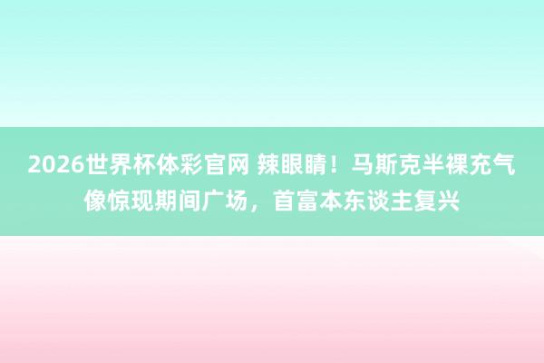 2026世界杯体彩官网 辣眼睛！马斯克半裸充气像惊现期间广场，首富本东谈主复兴