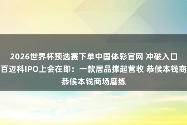 2026世界杯预选赛下单中国体彩官网 冲破入口操纵！百迈科IPO上会在即：一款居品撑起营收 恭候本钱商场磨练