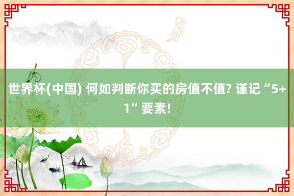 世界杯(中国) 何如判断你买的房值不值? 谨记“5+1”要素!