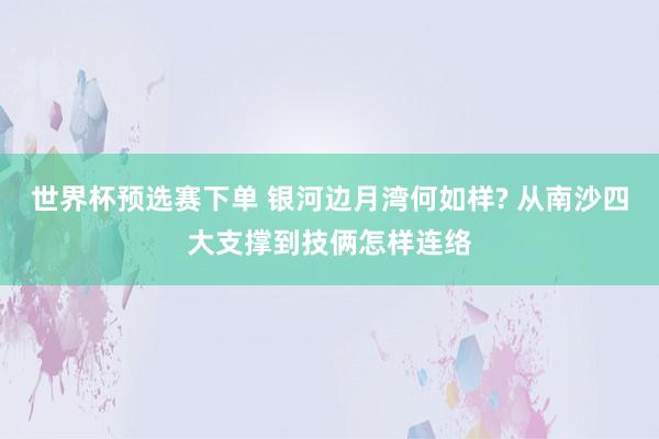 世界杯预选赛下单 银河边月湾何如样? 从南沙四大支撑到技俩怎样连络