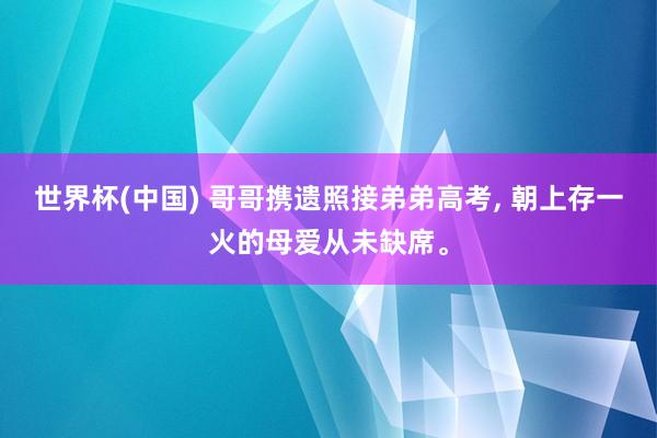 世界杯(中国) 哥哥携遗照接弟弟高考， 朝上存一火的母爱从未缺席。