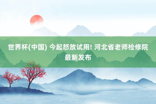 世界杯(中国) 今起怒放试用! 河北省老师检修院最新发布