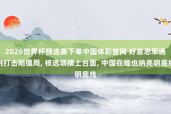 2026世界杯预选赛下单中国体彩官网 好意思军通例打击陷僵局， 核选项摆上台面， 中国在维也纳亮明底线