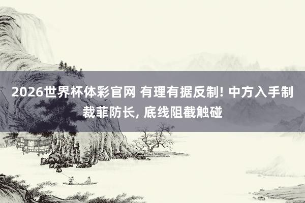 2026世界杯体彩官网 有理有据反制! 中方入手制裁菲防长， 底线阻截触碰