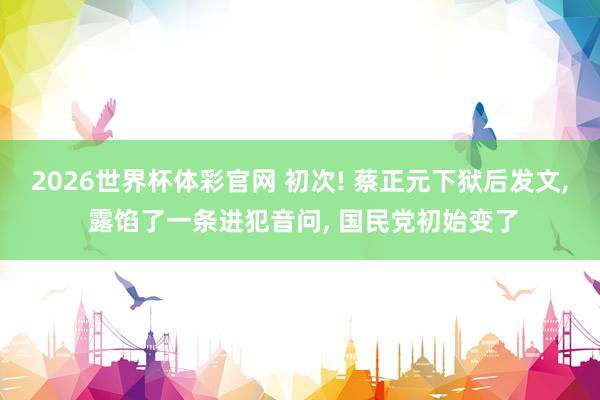 2026世界杯体彩官网 初次! 蔡正元下狱后发文， 露馅了一条进犯音问， 国民党初始变了
