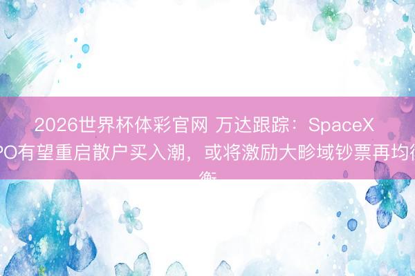 2026世界杯体彩官网 万达跟踪：SpaceX IPO有望重启散户买入潮，或将激励大畛域钞票再均衡
