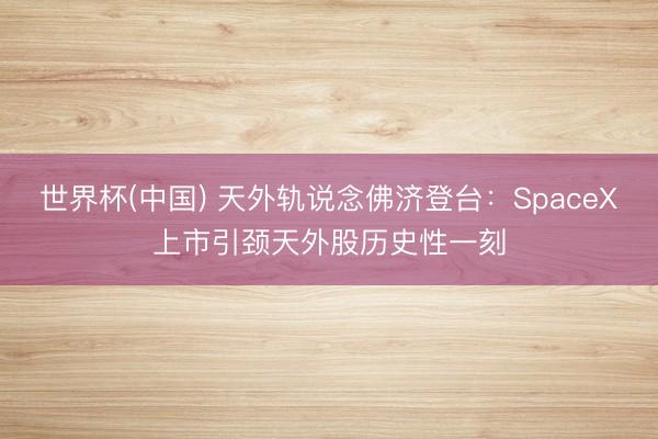 世界杯(中国) 天外轨说念佛济登台：SpaceX上市引颈天外股历史性一刻