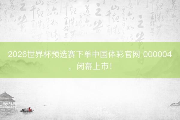 2026世界杯预选赛下单中国体彩官网 000004，闭幕上市！