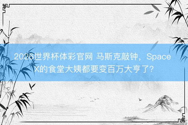 2026世界杯体彩官网 马斯克敲钟,Space X的食堂大姨都要变百万大亨了?