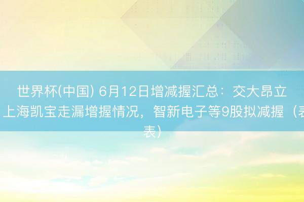 世界杯(中国) 6月12日增减握汇总：交大昂立、上海凯宝走漏增握情况，智新电子等9股拟减握（表）