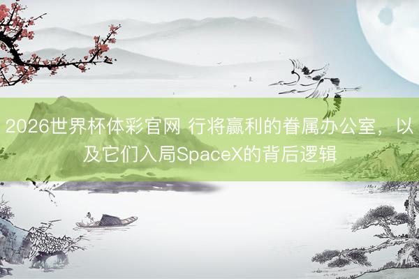 2026世界杯体彩官网 行将赢利的眷属办公室，以及它们入局SpaceX的背后逻辑