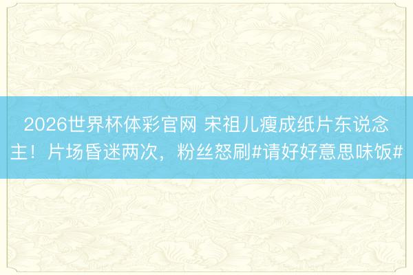 2026世界杯体彩官网 宋祖儿瘦成纸片东说念主！片场昏迷两次，粉丝怒刷#请好好意思味饭#
