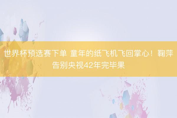 世界杯预选赛下单 童年的纸飞机飞回掌心！鞠萍告别央视42年完毕果