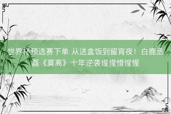 世界杯预选赛下单 从送盒饭到留宵夜！白鹿丞磊《莫离》十年逆袭惺惺惜惺惺