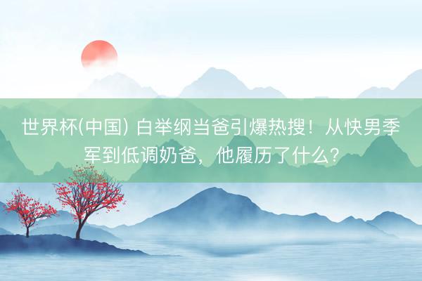世界杯(中国) 白举纲当爸引爆热搜！从快男季军到低调奶爸，他履历了什么？