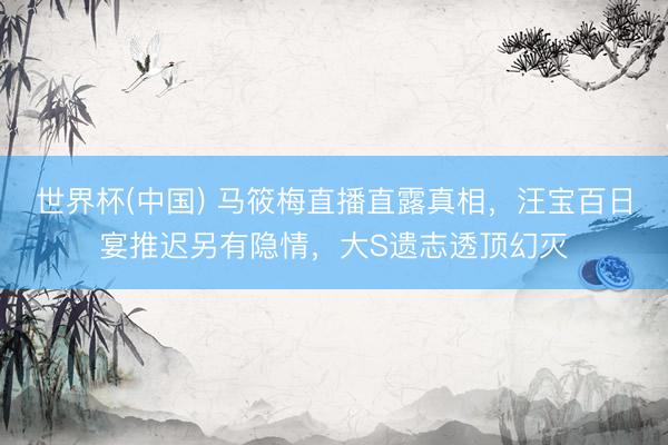 世界杯(中国) 马筱梅直播直露真相，汪宝百日宴推迟另有隐情，大S遗志透顶幻灭