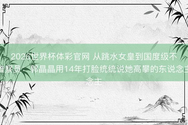 2026世界杯体彩官网 从跳水女皇到国度级不雅察员：郭晶晶用14年打脸统统说她高攀的东说念主
