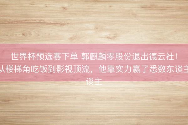 世界杯预选赛下单 郭麒麟零股份退出德云社！从楼梯角吃饭到影视顶流，他靠实力赢了悉数东谈主