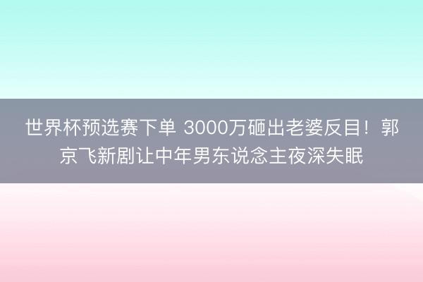 世界杯预选赛下单 3000万砸出老婆反目！郭京飞新剧让中年男东说念主夜深失眠