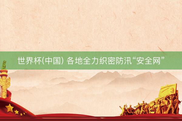 世界杯(中国) 各地全力织密防汛“安全网”