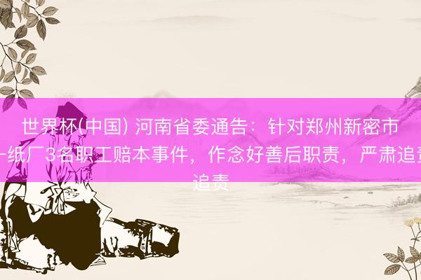 世界杯(中国) 河南省委通告：针对郑州新密市一纸厂3名职工赔本事件，作念好善后职责，严肃追责