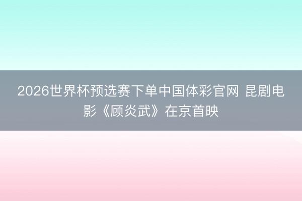 2026世界杯预选赛下单中国体彩官网 昆剧电影《顾炎武》在京首映