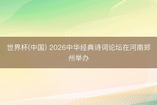 世界杯(中国) 2026中华经典诗词论坛在河南郑州举办