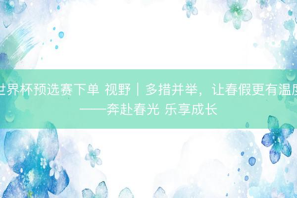 世界杯预选赛下单 视野｜多措并举，让春假更有温度——奔赴春光 乐享成长