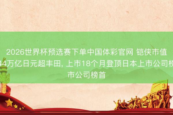 2026世界杯预选赛下单中国体彩官网 铠侠市值破44万亿日元超丰田, 上市18个月登顶日本上市公司榜首