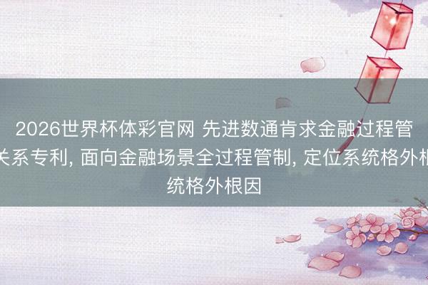 2026世界杯体彩官网 先进数通肯求金融过程管制关系专利， 面向金融场景全过程管制， 定位系统格外根因