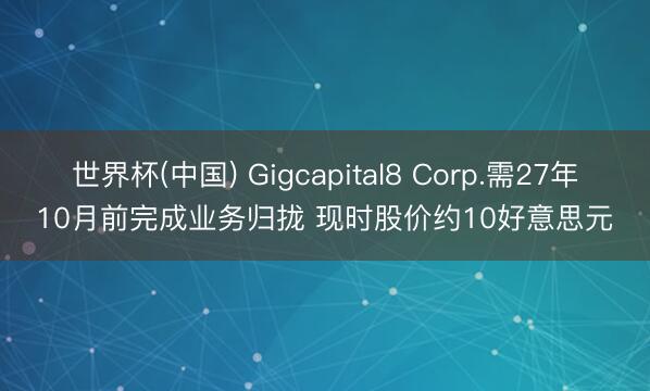 世界杯(中国) Gigcapital8 Corp.需27年10月前完成业务归拢 现时股价约10好意思元