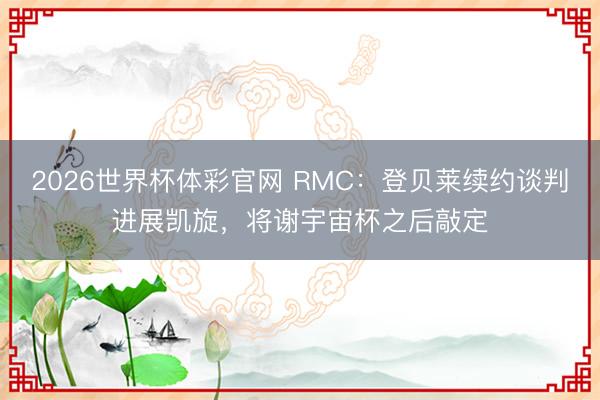 2026世界杯体彩官网 RMC：登贝莱续约谈判进展凯旋，将谢宇宙杯之后敲定