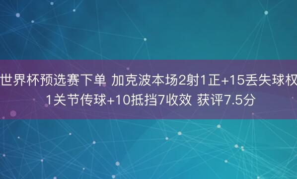 世界杯预选赛下单 加克波本场2射1正+15丢失球权 1关节传球+10抵挡7收效 获评7.5分