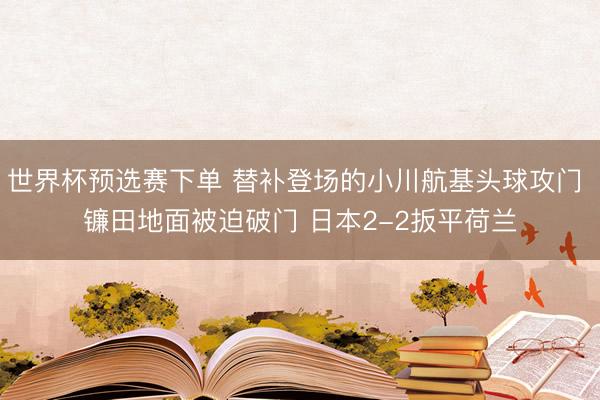 世界杯预选赛下单 替补登场的小川航基头球攻门 镰田地面被迫破门 日本2-2扳平荷兰