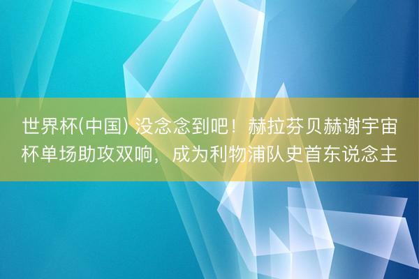 世界杯(中国) 没念念到吧！赫拉芬贝赫谢宇宙杯单场助攻双响，成为利物浦队史首东说念主