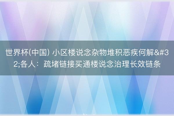 世界杯(中国) 小区楼说念杂物堆积恶疾何解 各人:疏堵链接买通楼说念治理长效链条