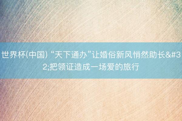 世界杯(中国) “天下通办”让婚俗新风悄然助长 把领证造成一场爱的旅行