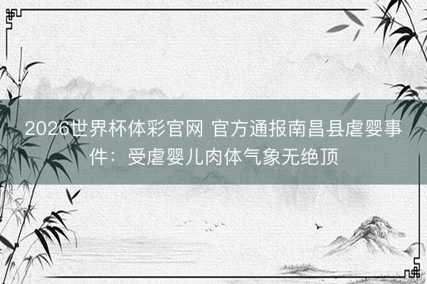 2026世界杯体彩官网 官方通报南昌县虐婴事件:受虐婴儿肉体气象无绝顶